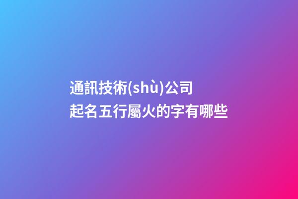 通訊技術(shù)公司起名五行屬火的字有哪些-第1張-公司起名-玄機派