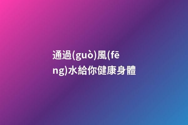 通過(guò)風(fēng)水給你健康身體