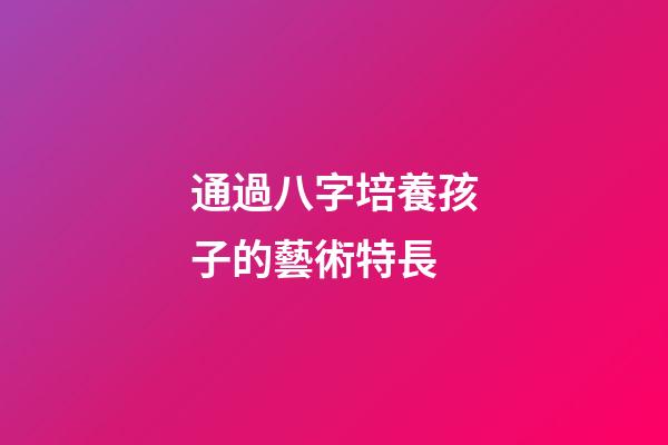通過八字培養孩子的藝術特長