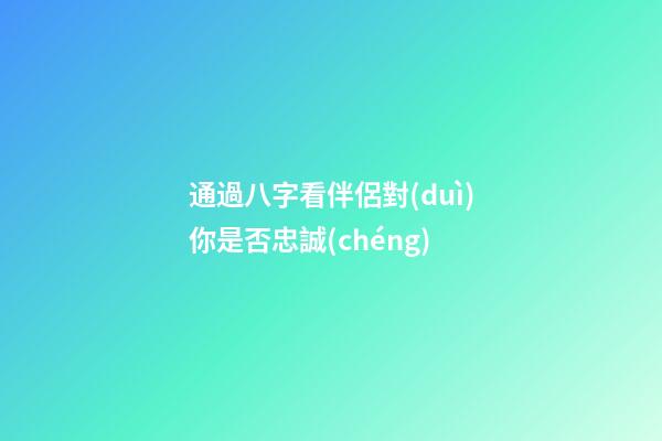 通過八字看伴侶對(duì)你是否忠誠(chéng)