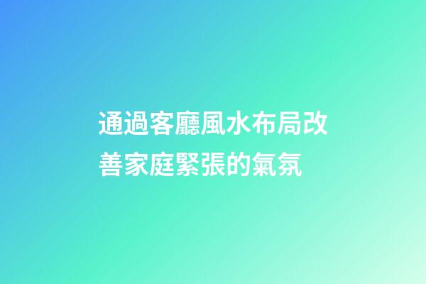 通過客廳風水布局改善家庭緊張的氣氛