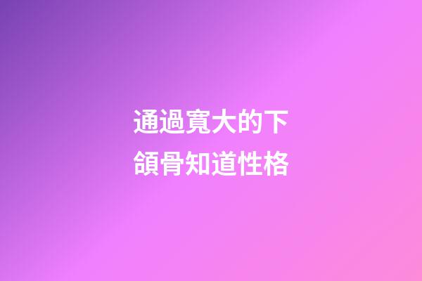 通過寬大的下頜骨知道性格