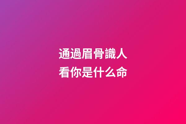 通過眉骨識人看你是什么命
