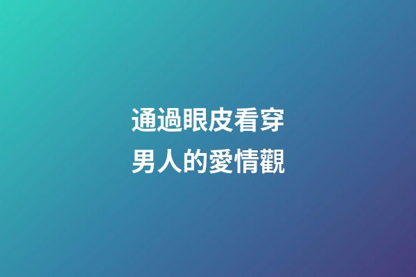 通過眼皮看穿男人的愛情觀