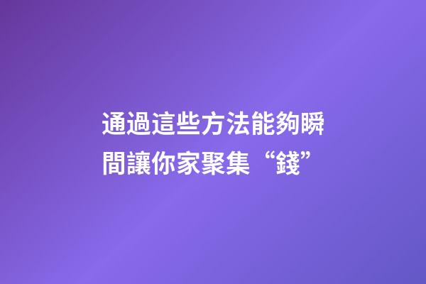 通過這些方法能夠瞬間讓你家聚集“錢”