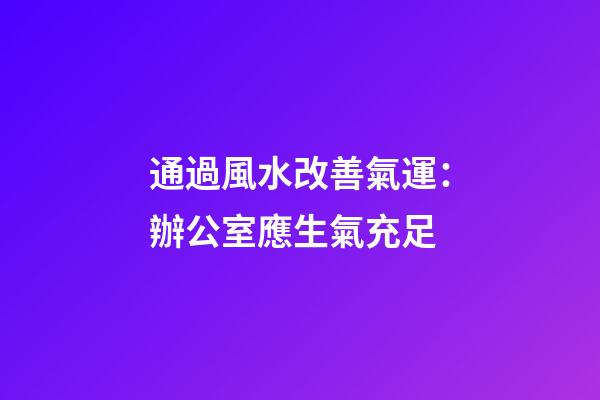 通過風水改善氣運：辦公室應生氣充足