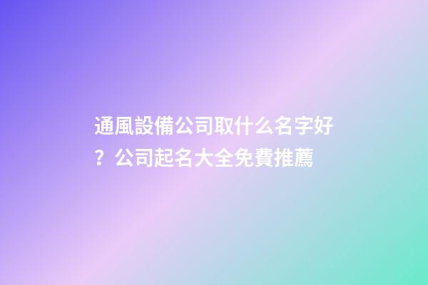 通風設備公司取什么名字好？公司起名大全免費推薦-第1張-公司起名-玄機派