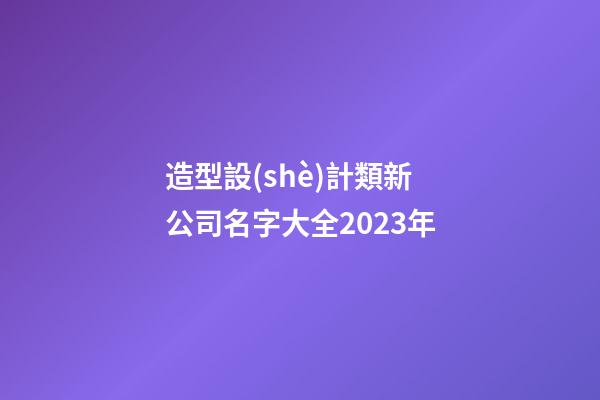 造型設(shè)計類新公司名字大全2023年