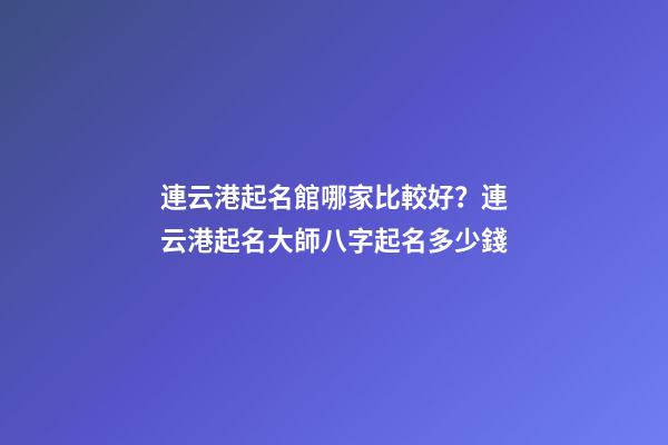 連云港起名館哪家比較好？連云港起名大師八字起名多少錢-第1張-店鋪起名-玄機(jī)派