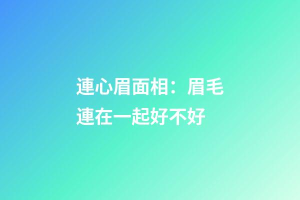 連心眉面相：眉毛連在一起好不好