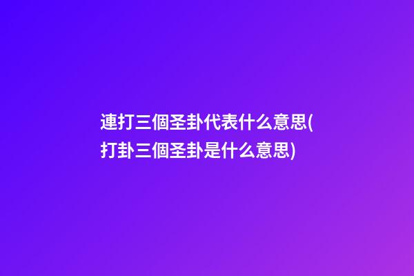 連打三個圣卦代表什么意思(打卦三個圣卦是什么意思)