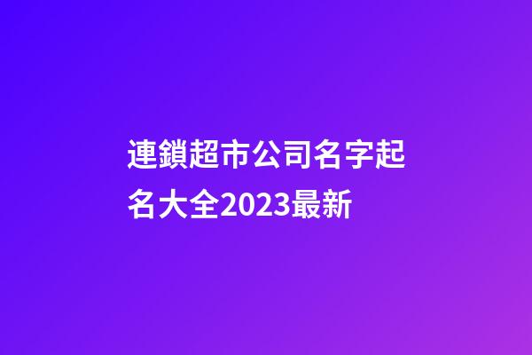連鎖超市公司名字起名大全2023最新-第1張-公司起名-玄機派