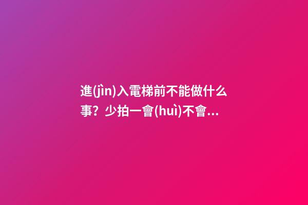 進(jìn)入電梯前不能做什么事？少拍一會(huì)不會(huì)怎樣