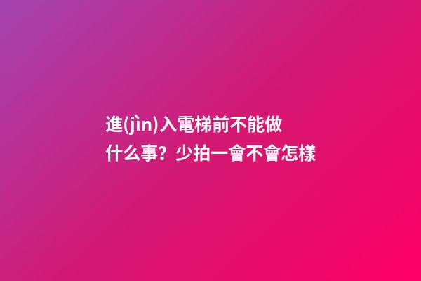 進(jìn)入電梯前不能做什么事？少拍一會不會怎樣