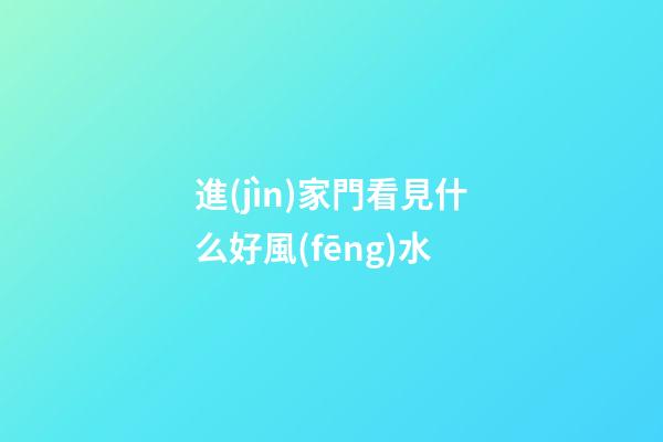 進(jìn)家門看見什么好風(fēng)水