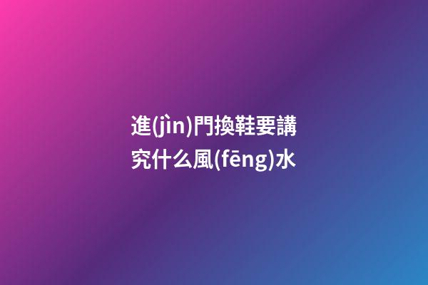 進(jìn)門換鞋要講究什么風(fēng)水