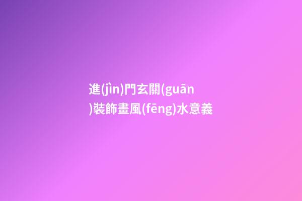 進(jìn)門玄關(guān)裝飾畫風(fēng)水意義