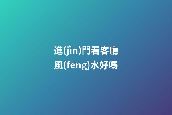 進(jìn)門看客廳風(fēng)水好嗎