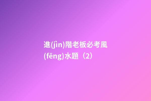 進(jìn)階老板必考風(fēng)水題（2）
