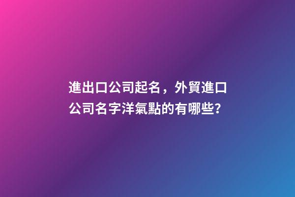 進出口公司起名，外貿進口公司名字洋氣點的有哪些？-第1張-公司起名-玄機派