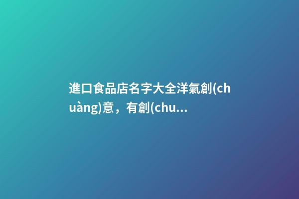 進口食品店名字大全洋氣創(chuàng)意，有創(chuàng)意的名字推薦-第1張-店鋪起名-玄機派