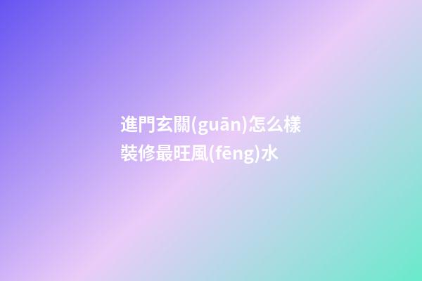 進門玄關(guān)怎么樣裝修最旺風(fēng)水