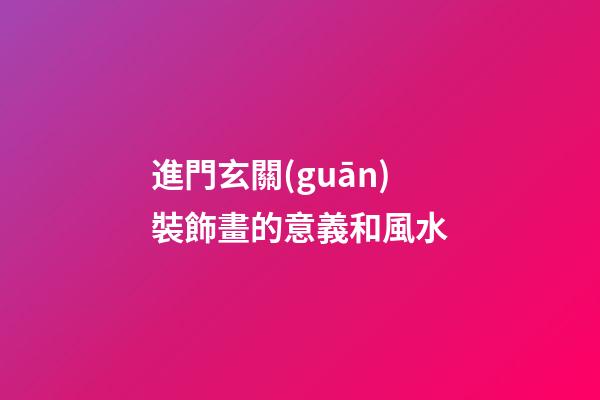 進門玄關(guān)裝飾畫的意義和風水