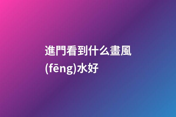 進門看到什么畫風(fēng)水好