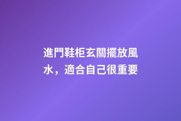進門鞋柜玄關擺放風水，適合自己很重要
