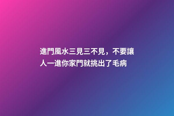 進門風水三見三不見，不要讓人一進你家門就挑出了毛病