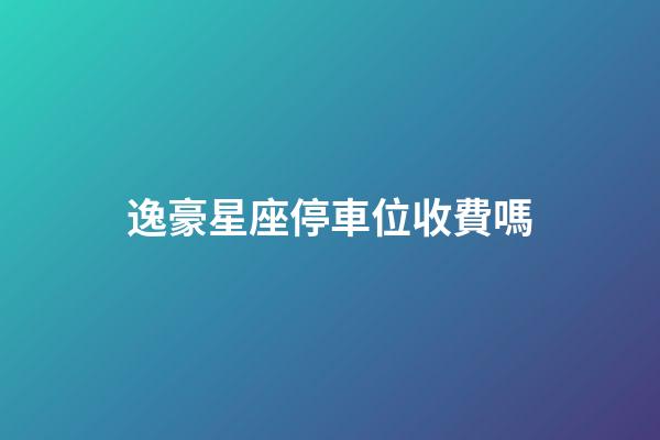 逸豪星座停車位收費嗎-第1張-星座運勢-玄機派