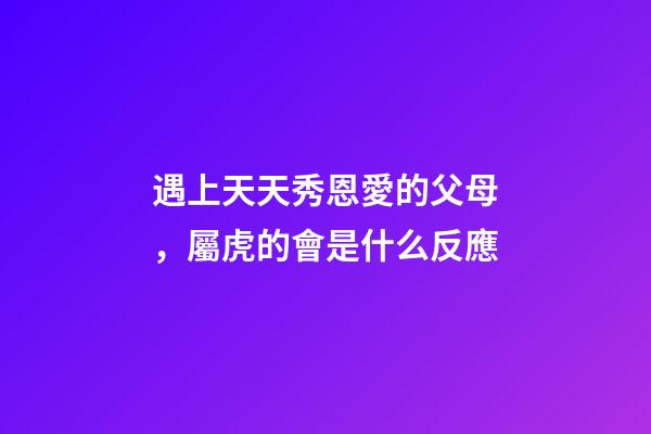 遇上天天秀恩愛的父母，屬虎的會是什么反應