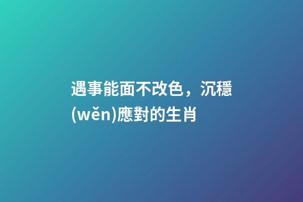 遇事能面不改色，沉穩(wěn)應對的生肖