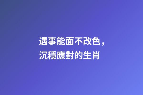 遇事能面不改色，沉穩應對的生肖