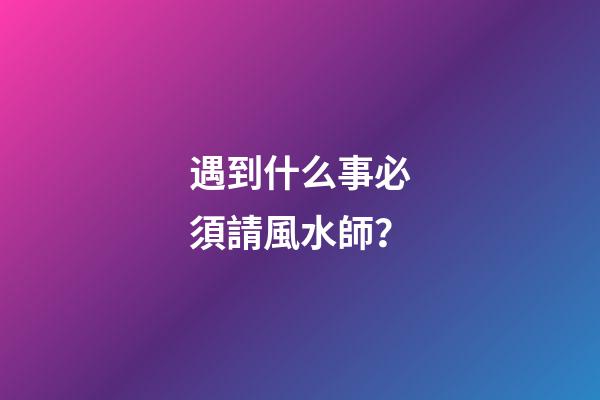 遇到什么事必須請風水師？
