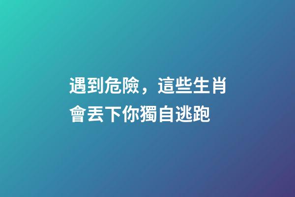 遇到危險，這些生肖會丟下你獨自逃跑
