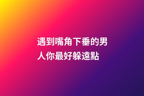 遇到嘴角下垂的男人你最好躲遠點
