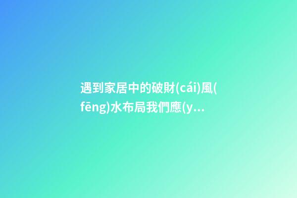 遇到家居中的破財(cái)風(fēng)水布局我們應(yīng)該這樣做