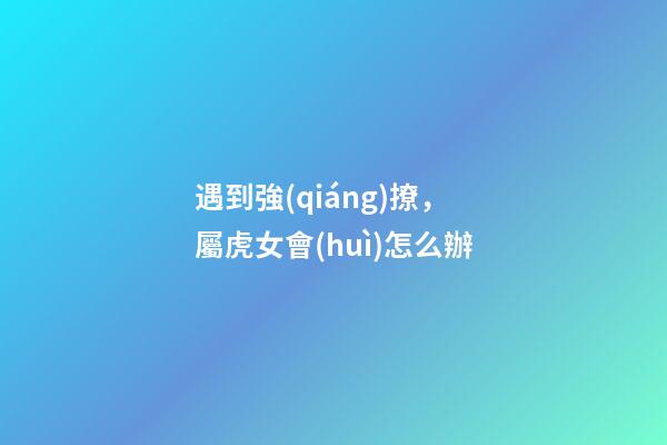 遇到強(qiáng)撩，屬虎女會(huì)怎么辦