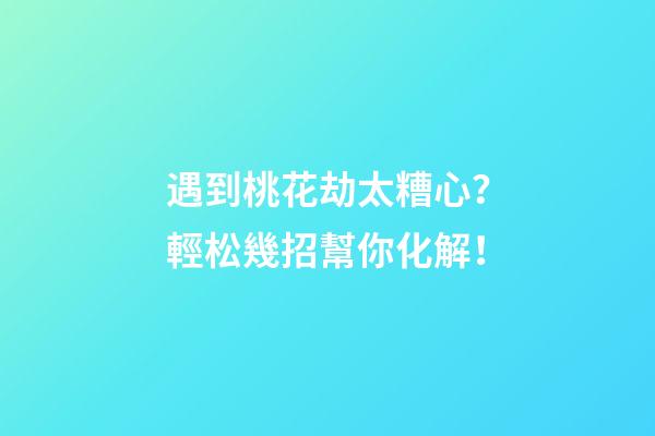 遇到桃花劫太糟心？輕松幾招幫你化解！