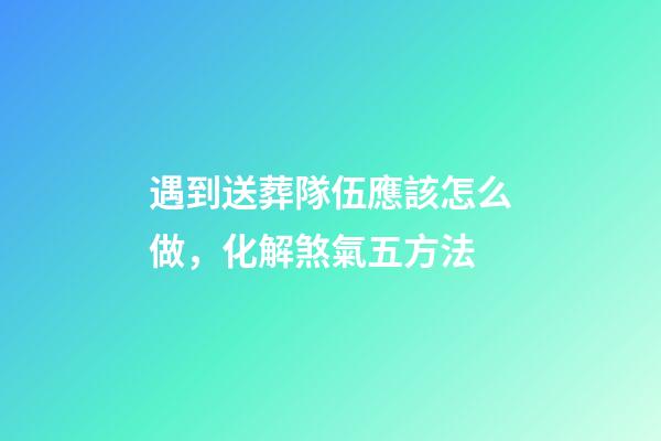 遇到送葬隊伍應該怎么做，化解煞氣五方法