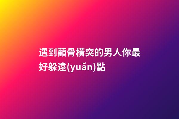遇到顴骨橫突的男人你最好躲遠(yuǎn)點