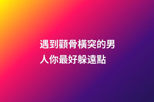 遇到顴骨橫突的男人你最好躲遠點
