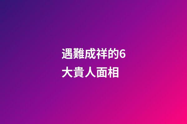 遇難成祥的6大貴人面相