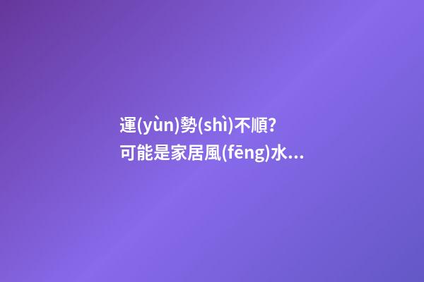 運(yùn)勢(shì)不順？可能是家居風(fēng)水出了問(wèn)題