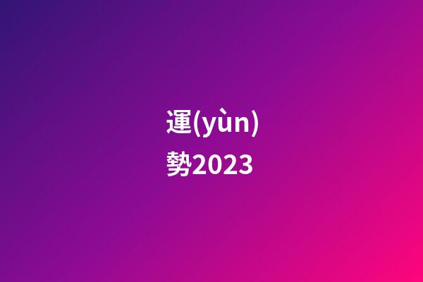 運(yùn)勢2023（運(yùn)勢查詢2023每月運(yùn)程）