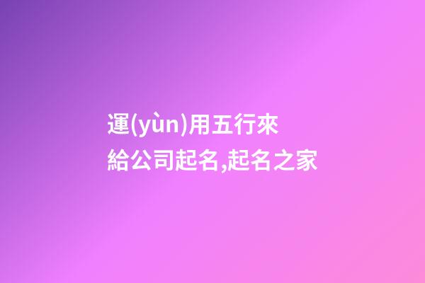 運(yùn)用五行來給公司起名,起名之家-第1張-公司起名-玄機(jī)派
