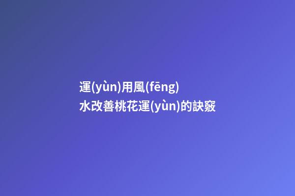 運(yùn)用風(fēng)水改善桃花運(yùn)的訣竅