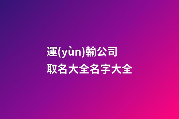 運(yùn)輸公司取名大全名字大全-第1張-公司起名-玄機(jī)派