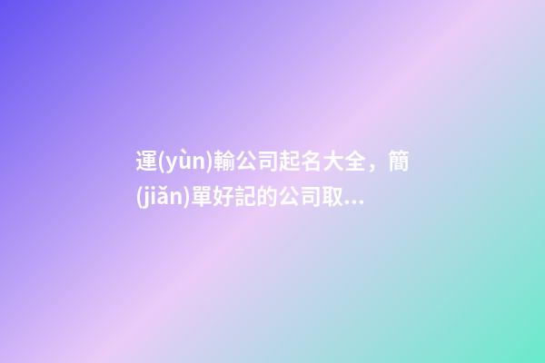 運(yùn)輸公司起名大全，簡(jiǎn)單好記的公司取名方法-第1張-公司起名-玄機(jī)派